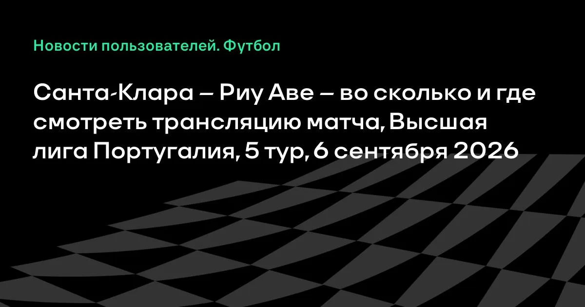 Санта-Клара – Риу Аве: во сколько и где смотреть матч 5-го тура чемпионата Португалии