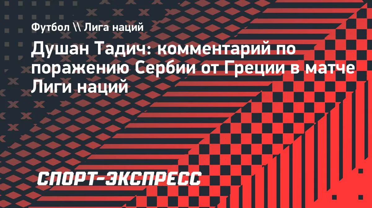 Тадич: матч с Грецией в Лиге наций вышел крайне тяжелым