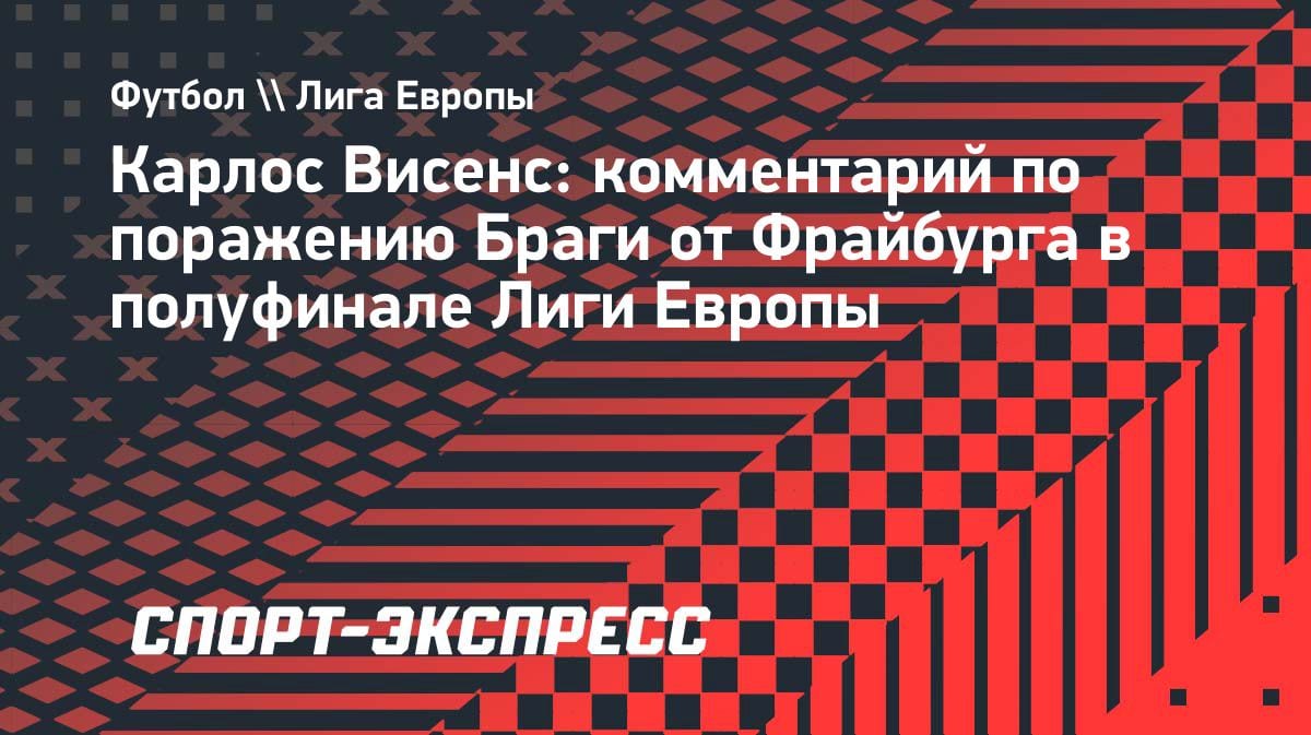 «Брага» улетела из Лиги Европы: Висенс о характере и поражении от «Фрайбурга»