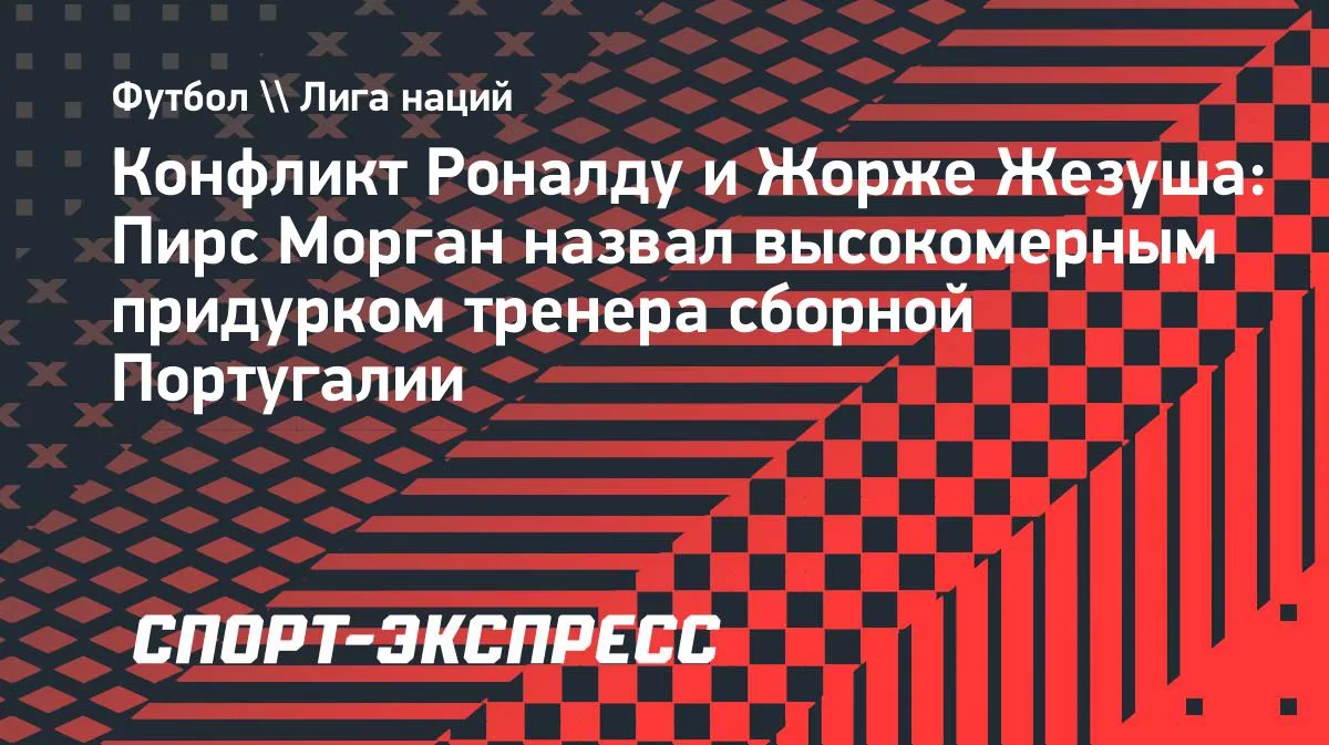 Морган о конфликте Роналду и Жезуша: высокомерный придурок
