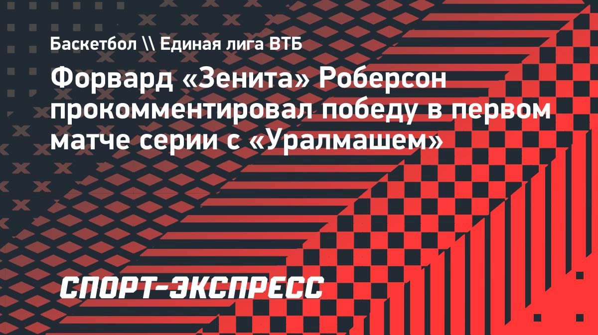 «Наша цель — выиграть серию в Екатеринбурге»: форвард «Зенита» Роберсон — о победе над «Уралмашем»
