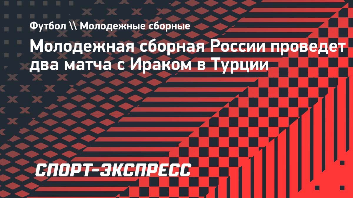 Молодежка России сыграет с Ираком: подробности спаррингов в Турции