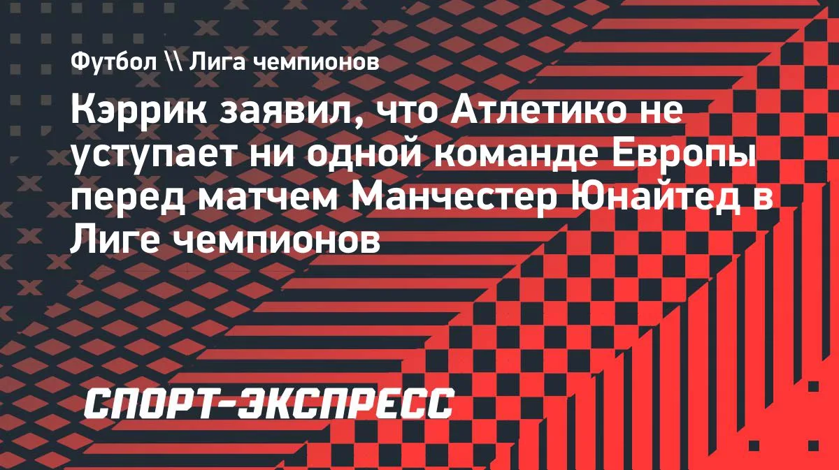Кэррик: «Атлетико» не уступает никому в Европе перед матчем с «МЮ»