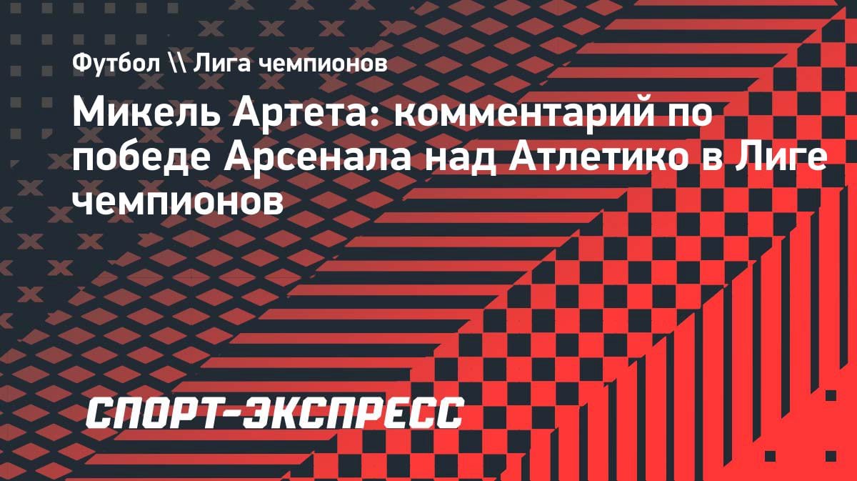 «Арсенал» обыграл «Атлетико» в полуфинале ЛЧ: Артета о минимальной победе