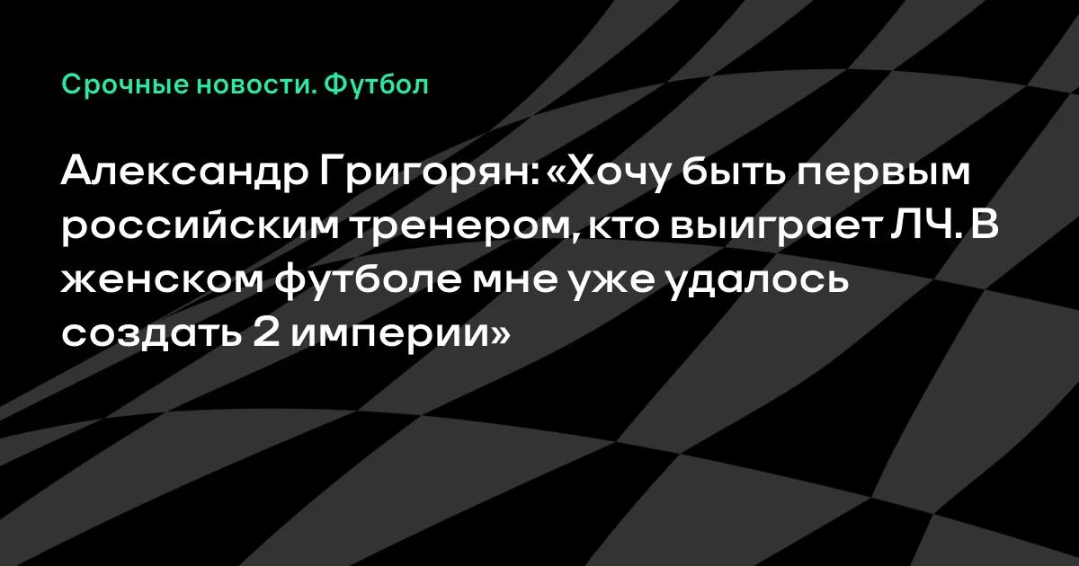 Григорян хочет стать первым российским тренером-победителем ЛЧ
