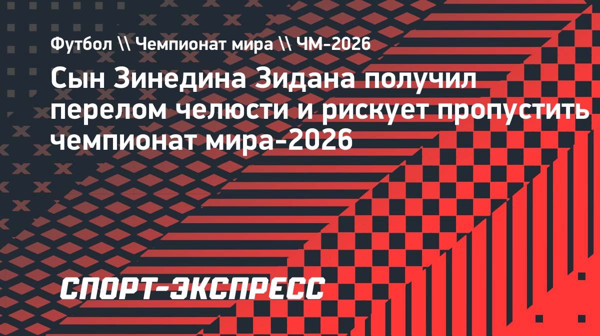 Сын Зидана с переломом челюсти: Люка Зидан может пропустить ЧМ-2026
