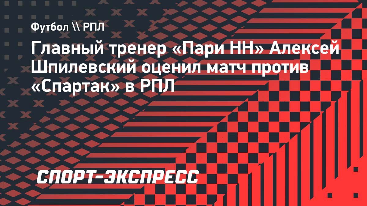 «Выше головы не прыгнешь»: Шпилевский оценил максимум «Пари НН» в игре со «Спартаком»