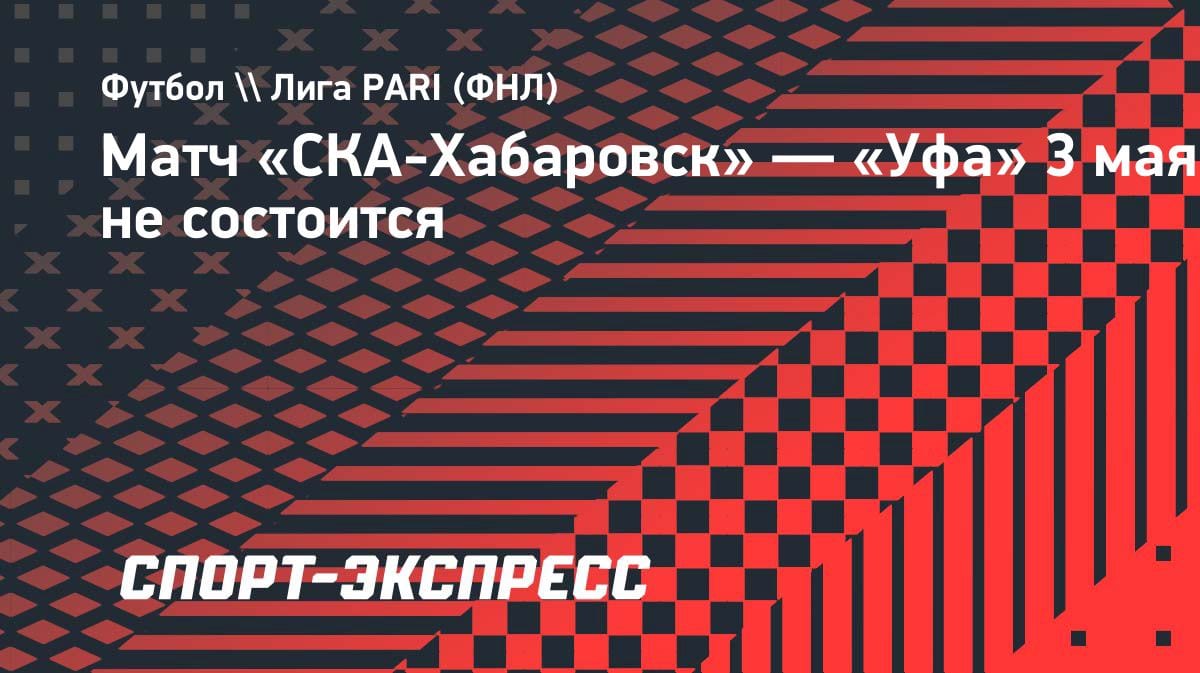 Матч Первой лиги отменён: «СКА-Хабаровск» не сыграет с «Уфой» 3 мая