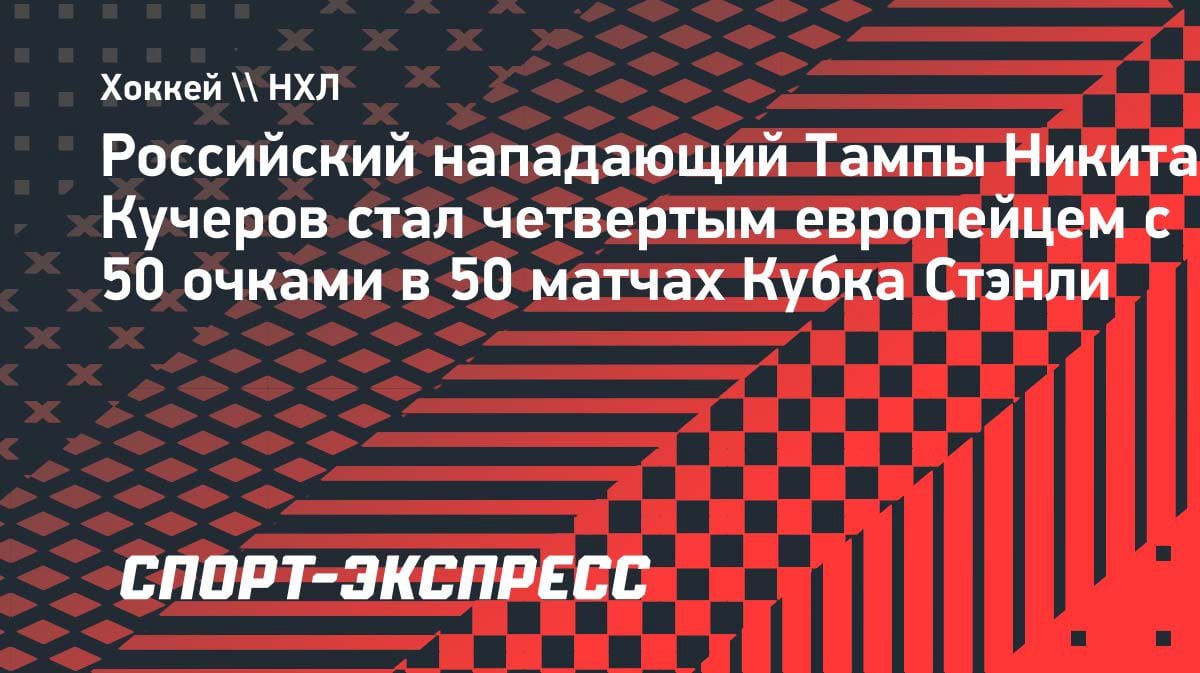 Кучеров ворвался в элиту: 50+ очков в 50 матчах Кубка Стэнли — такого добивались лишь трое европейцев