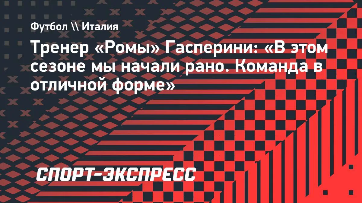 Гасперини: «Рома» в отличной форме, мы рано начали сезон