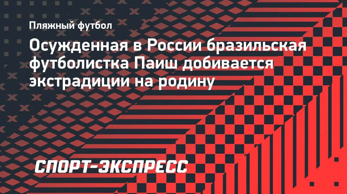 Осужденная в РФ бразильская футболистка Паиш добивается экстрадиции на родину