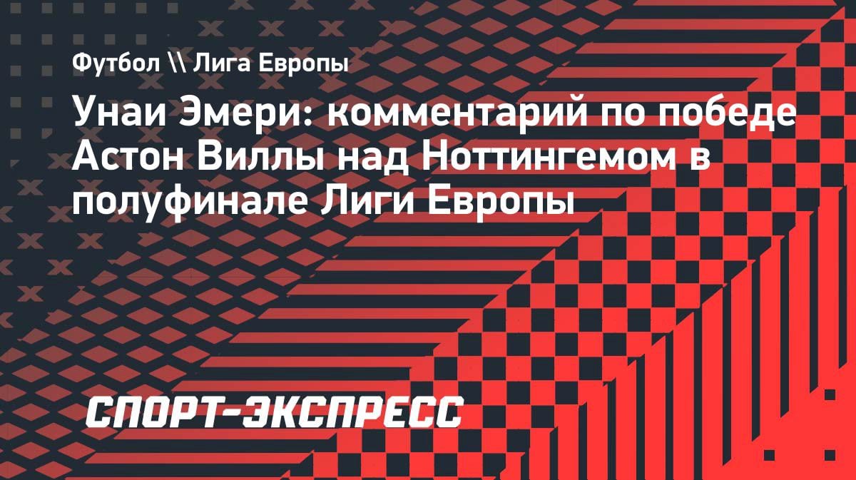 Эмери в восторге: «Астон Вилла» едет в Стамбул за трофеем Лиги Европы