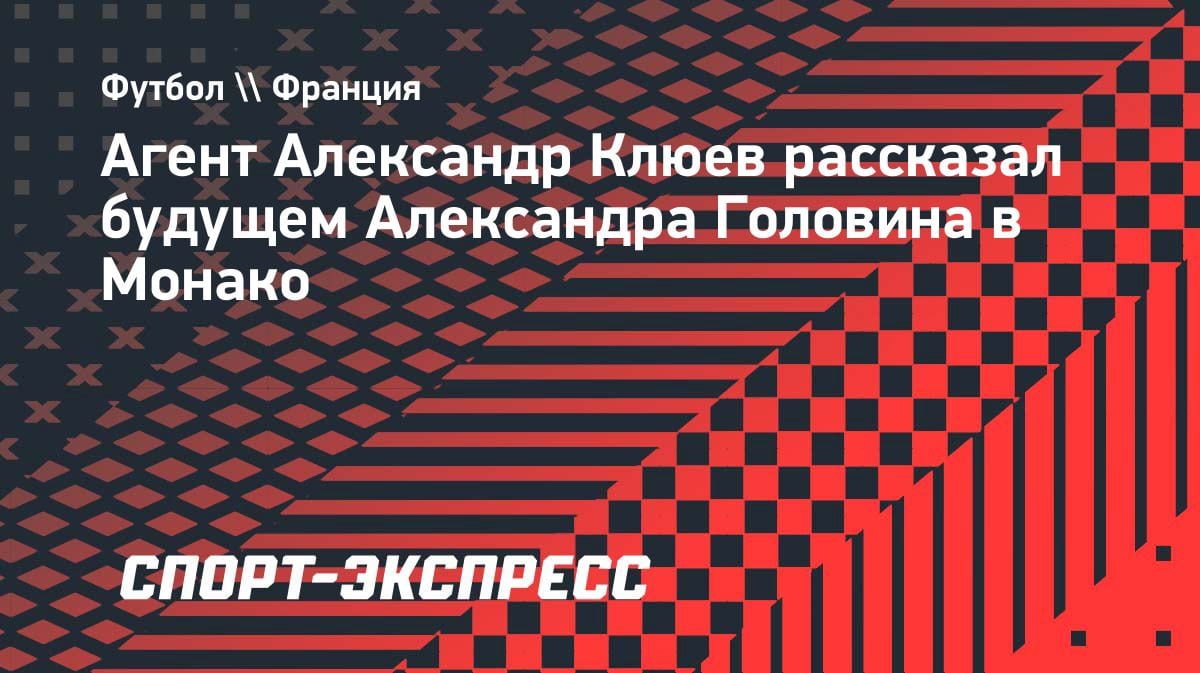 «Хочет помочь „Монако“ попасть в ЛЧ»: агент Головина — о планах игрока на следующий сезон