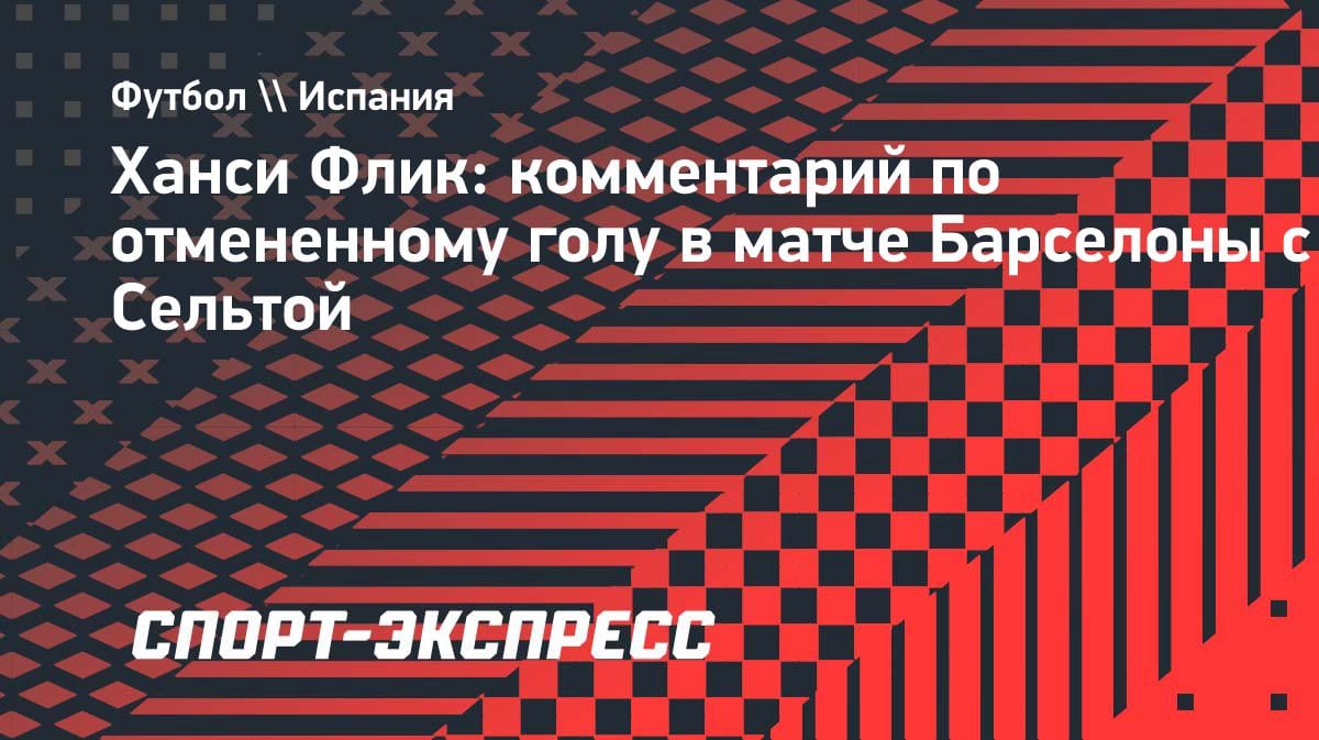 Флик в ярости: тренер «Барселоны» раскритиковал ВАР после победы над «Сельтой»
