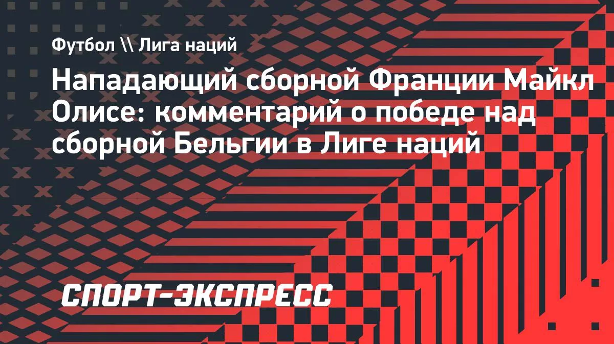 Олисе о победе над Бельгией: Зидан привносит идеи, мы следуем им