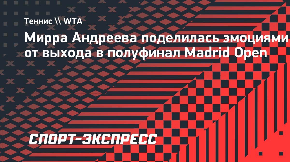 «Безумно довольна»: Мирра Андреева — о первом полуфинале в Мадриде и победе над Фернандес