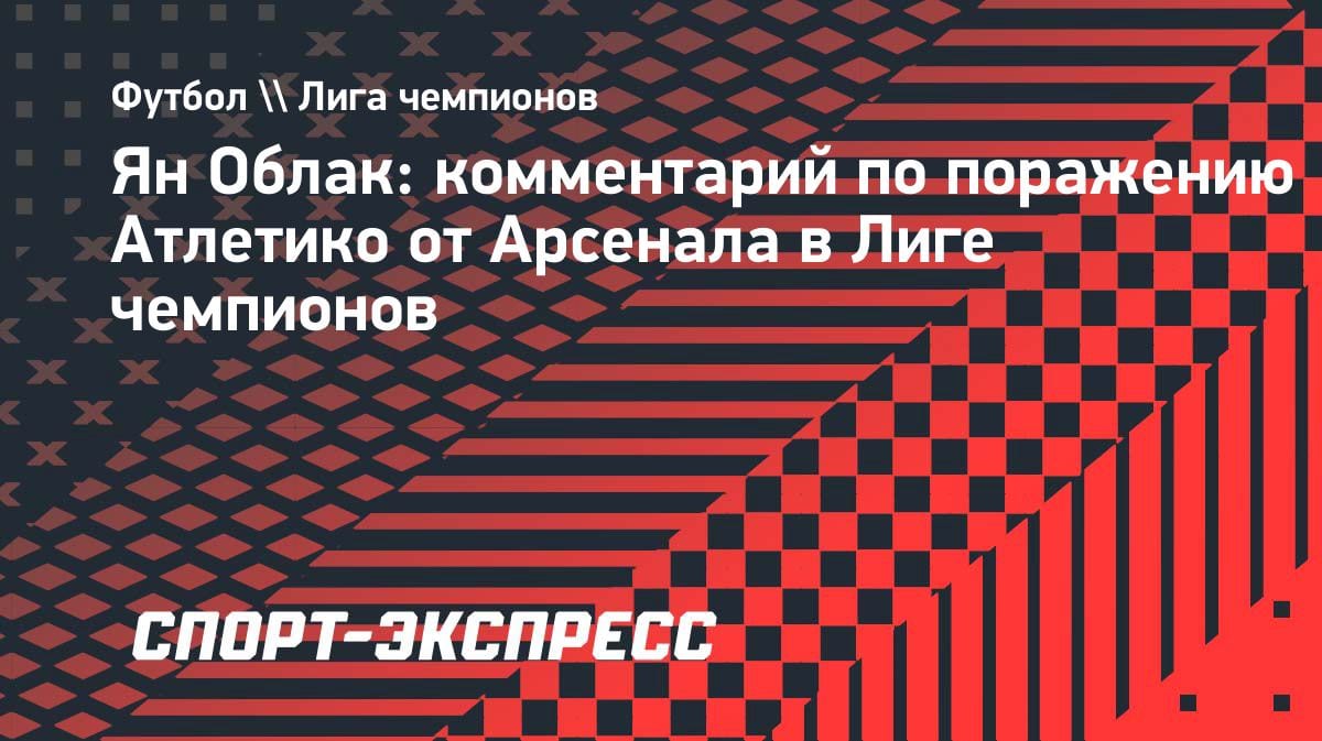 «Я зол, но таков футбол»: Облак — о вылете «Атлетико» от «Арсенала» в полуфинале ЛЧ