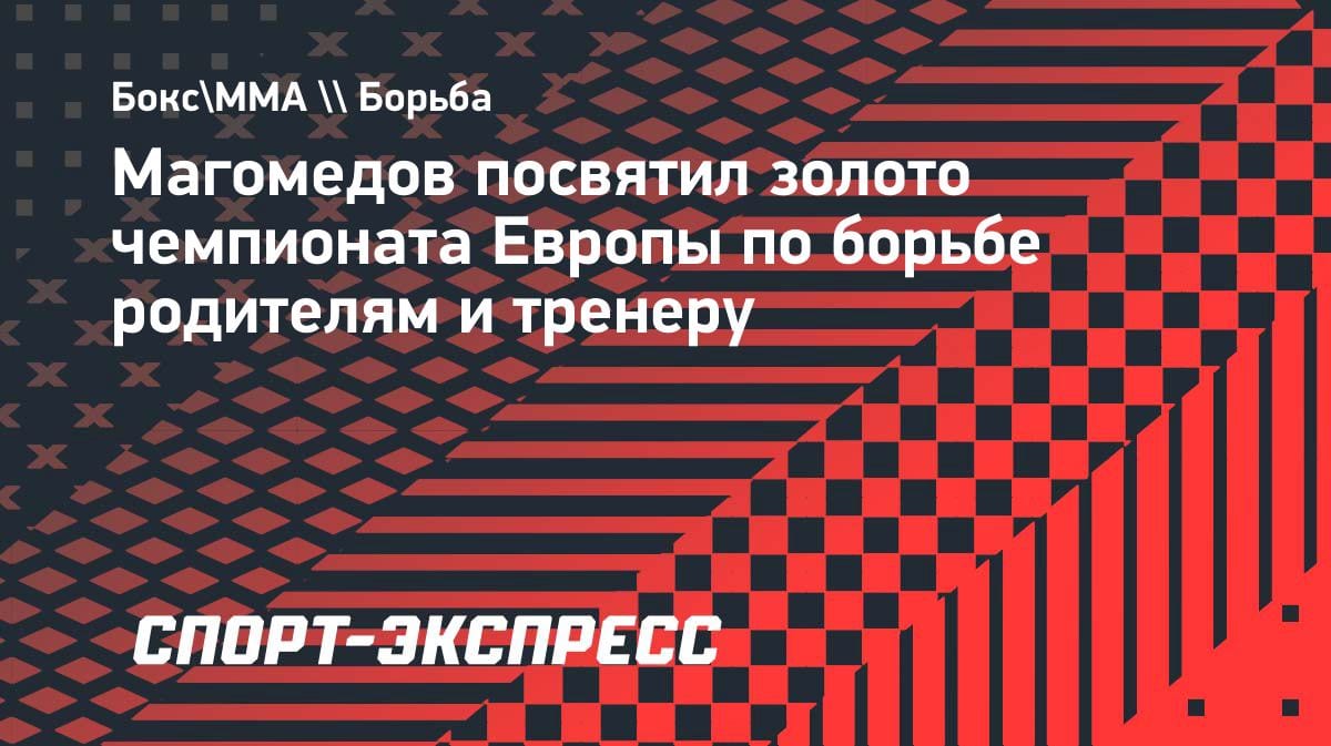 Золото ЧЕ по борьбе: Магомедов посвятил победу родителям и тренеру