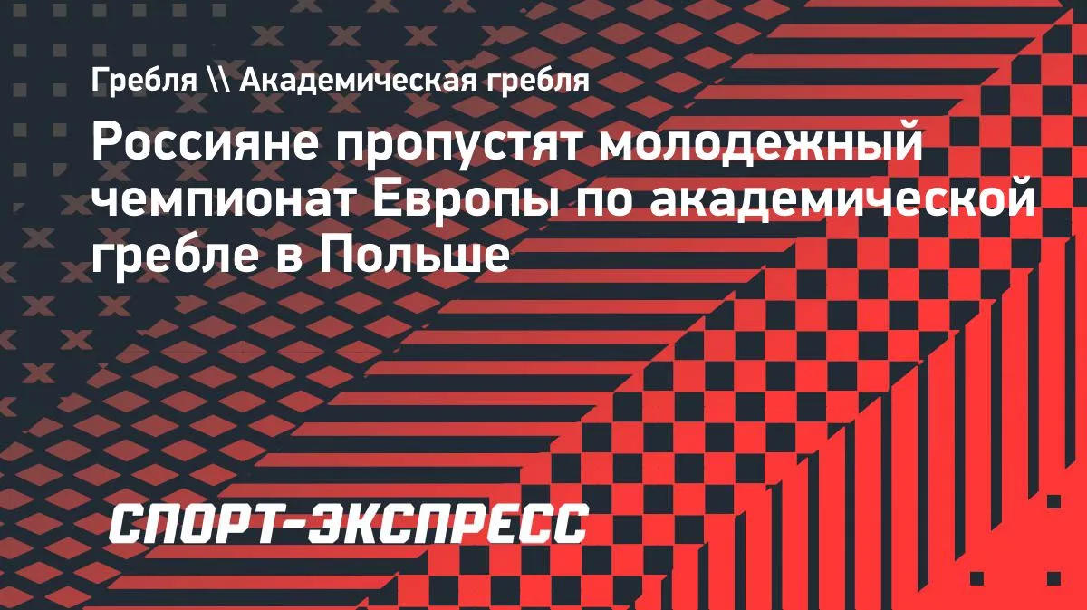 Россияне пропустят молодежный чемпионат Европы по академической гребле в Польше