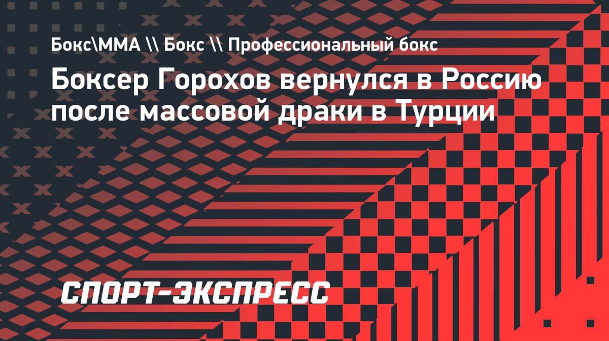 Сергей Горохов покинул Турцию после массовой драки: боксёр уже в России