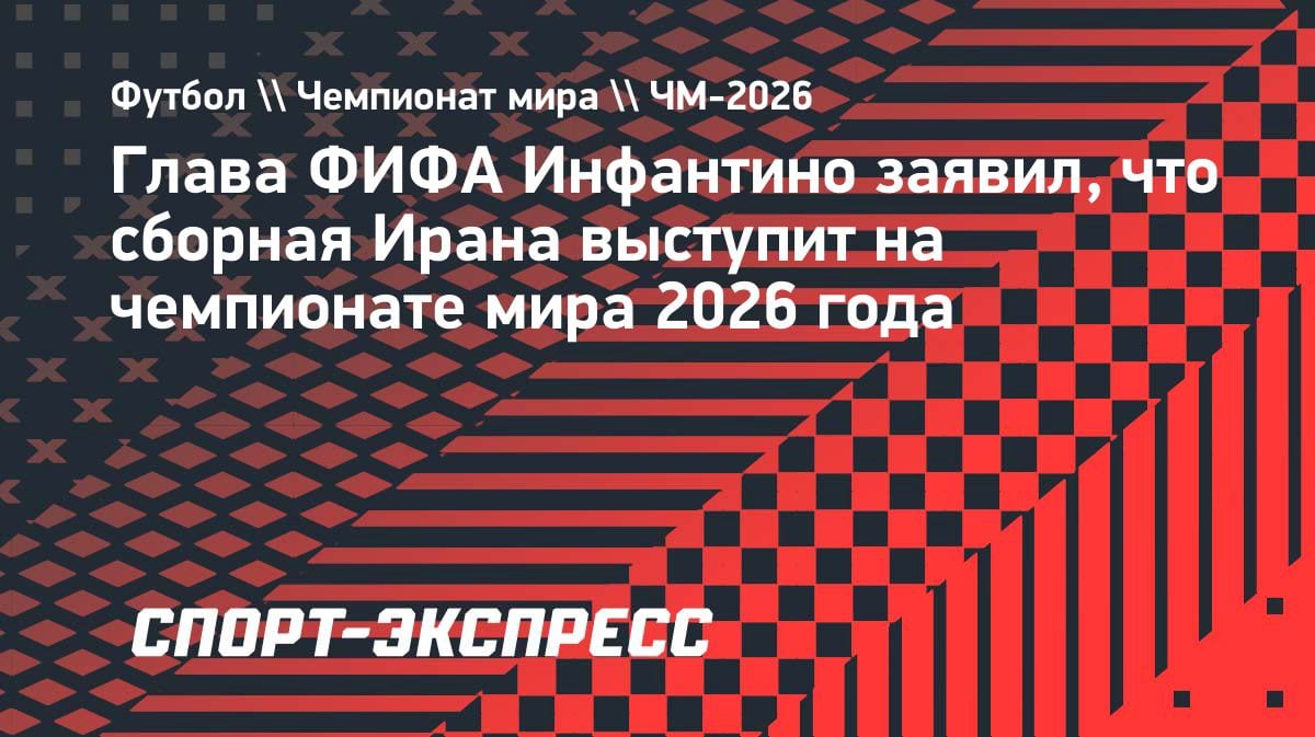 Инфантино подтвердил: Иран сыграет на ЧМ-2026, несмотря на политическое давление