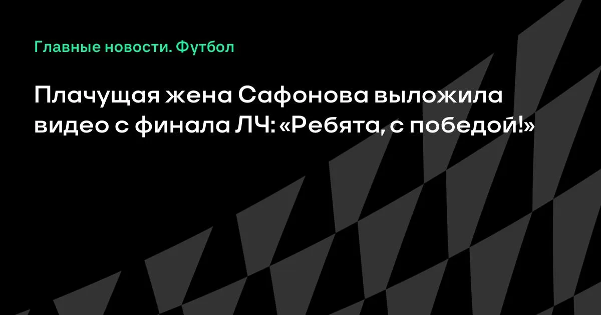 Сафоновтың жылаған әйелі: «Чемпиондар лигасының финалындағы жеңіс!»