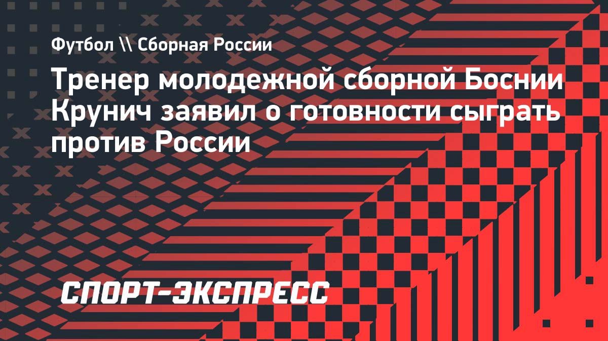 «Мы не боимся»: тренер молодежки Боснии Крунич — о возможном матче с Россией