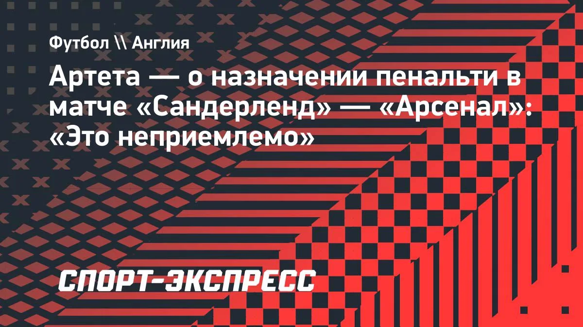 Артета о пенальти в матче «Сандерленд» — «Арсенал»: «Это неприемлемо»