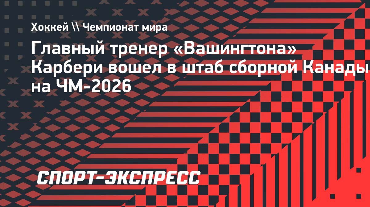 Спенсер Карбери из «Вашингтона» вошёл в тренерский штаб сборной Канады на ЧМ-2026