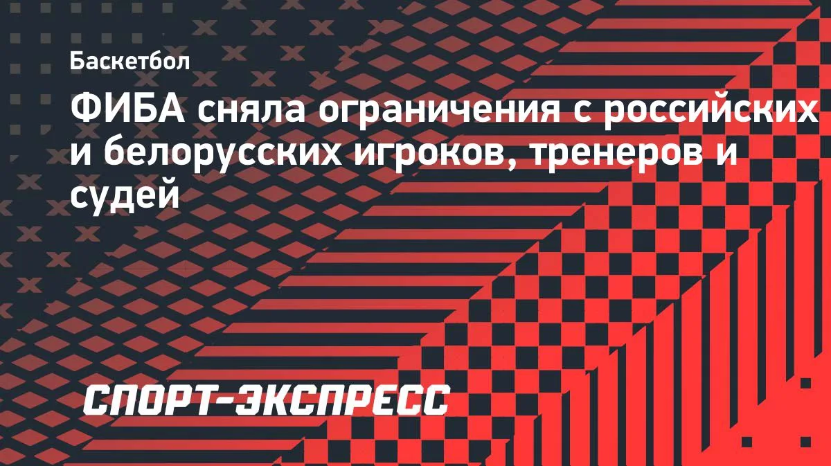 ФИБА сняла ограничения с российских и белорусских баскетболистов