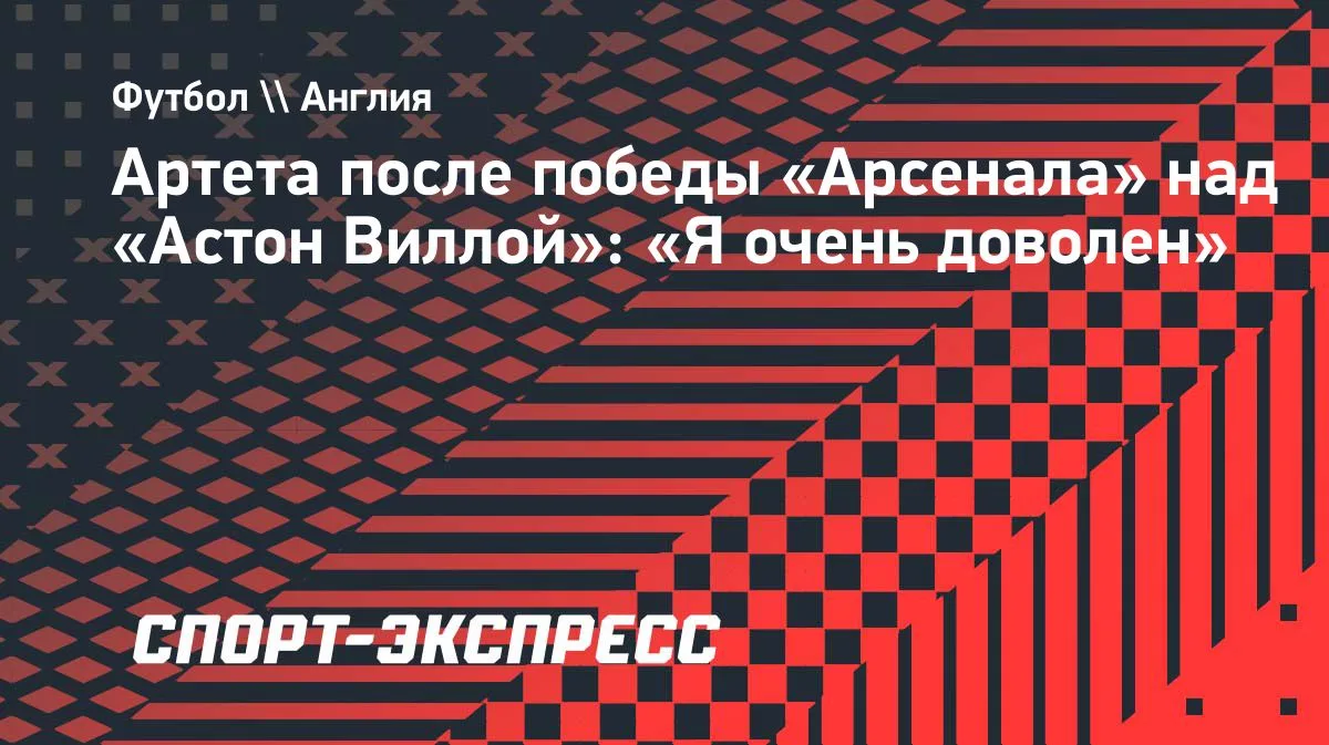 Артета: «Я очень доволен» после победы «Арсенала» над «Астон Виллой»