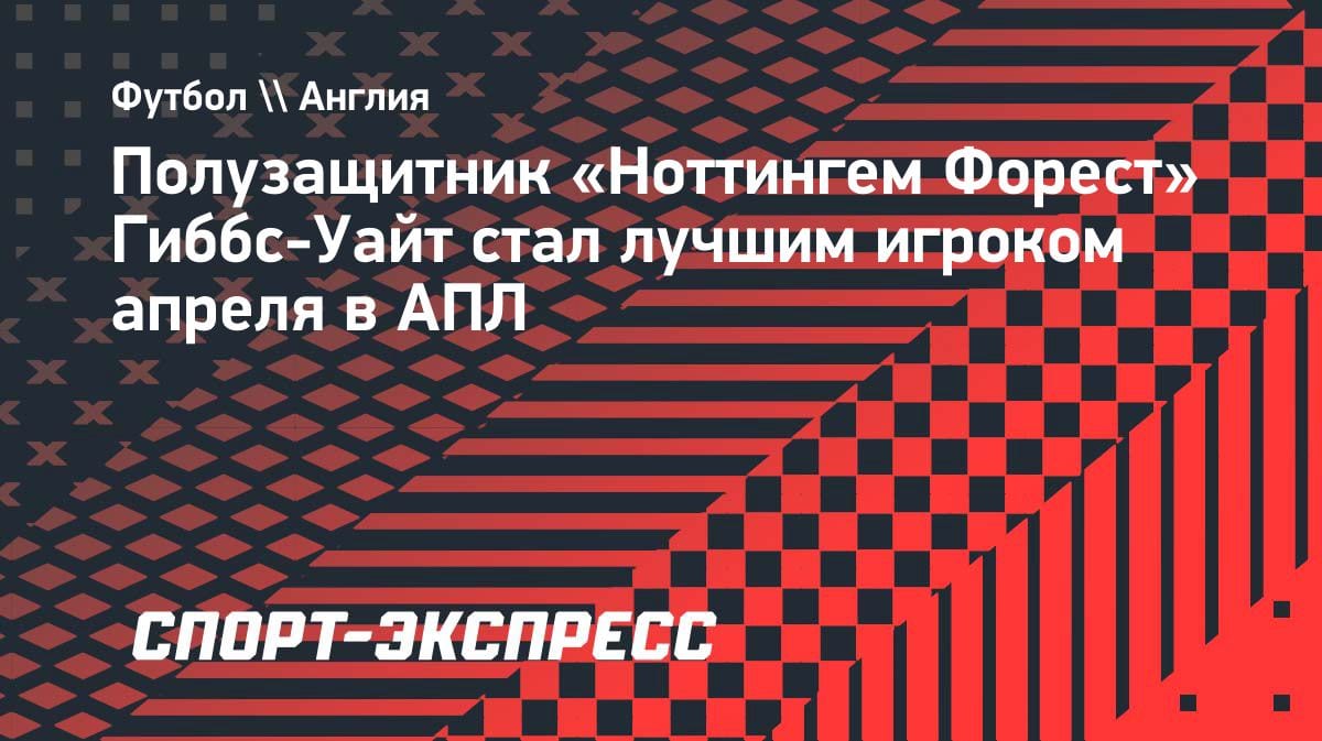 Лучший в АПЛ за апрель: хавбек «Ноттингем Форест» Гиббс-Уайт забрал награду