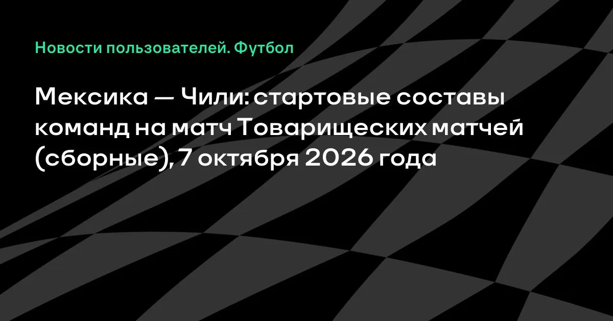 Мексика и Чили назвали стартовые составы на товарищеский матч