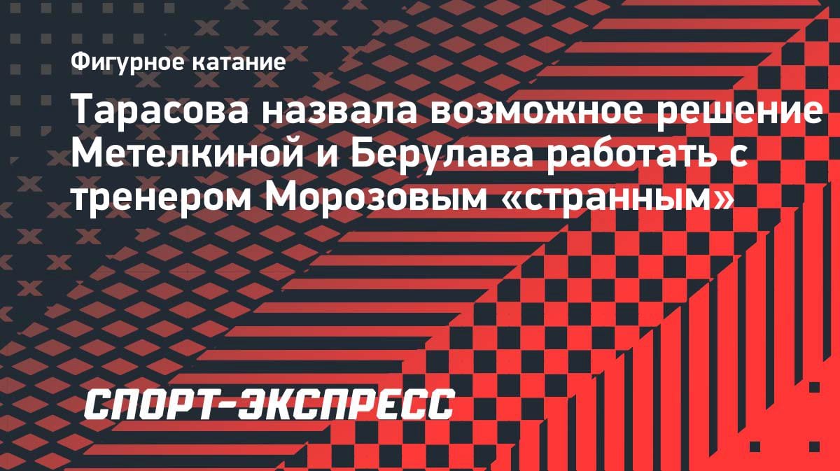 «Странный выбор»: Тарасова — о возможном переходе фигуристов Метелкиной и Берулава к Морозову