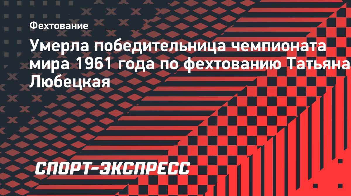Ушла из жизни чемпионка мира по фехтованию Татьяна Любецкая