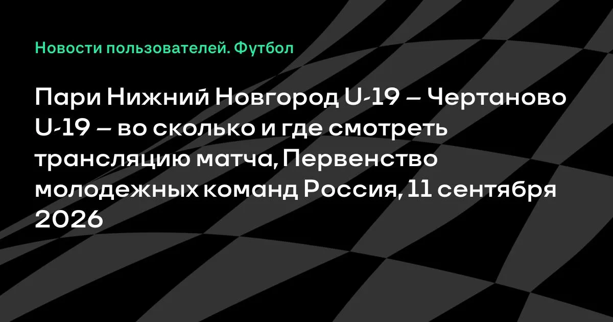 Пари НН U-19 и Чертаново U-19 сыграют в пятницу 11 сентября