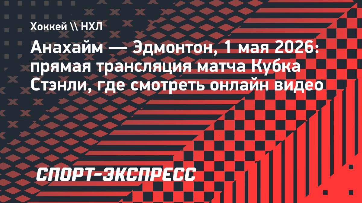 Кубок Стэнли: «Анахайм» vs «Эдмонтон» — где смотреть прямую трансляцию 1 мая