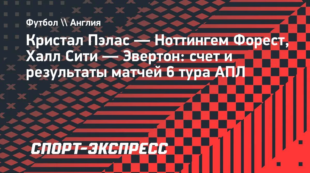 АПЛ, 6-й тур: «Кристал Пэлас» разгромил «Ноттингем Форест», «Халл Сити» и «Эвертон» разошлись миром