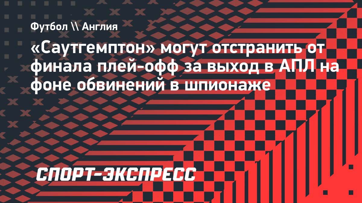 Скандал в Чемпионшипе: «Саутгемптон» могут отстранить от финала из-за шпионажа