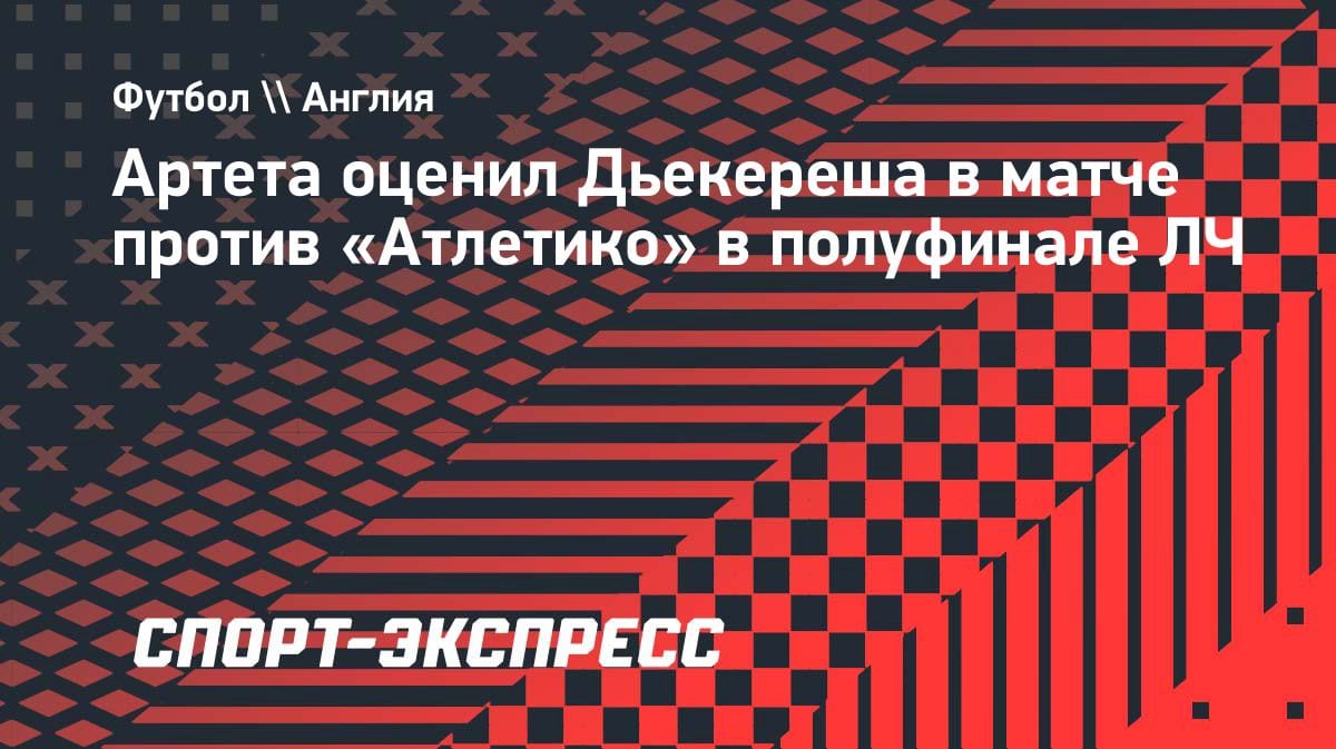 «Дьекереш был опасен»: Артета разобрал ничью «Арсенала» с «Атлетико» в полуфинале ЛЧ