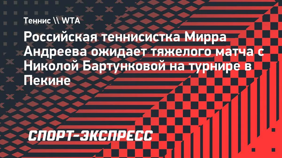 Андреева о полуфинале с Бартунковой в Пекине: «Будет тяжелый матч»