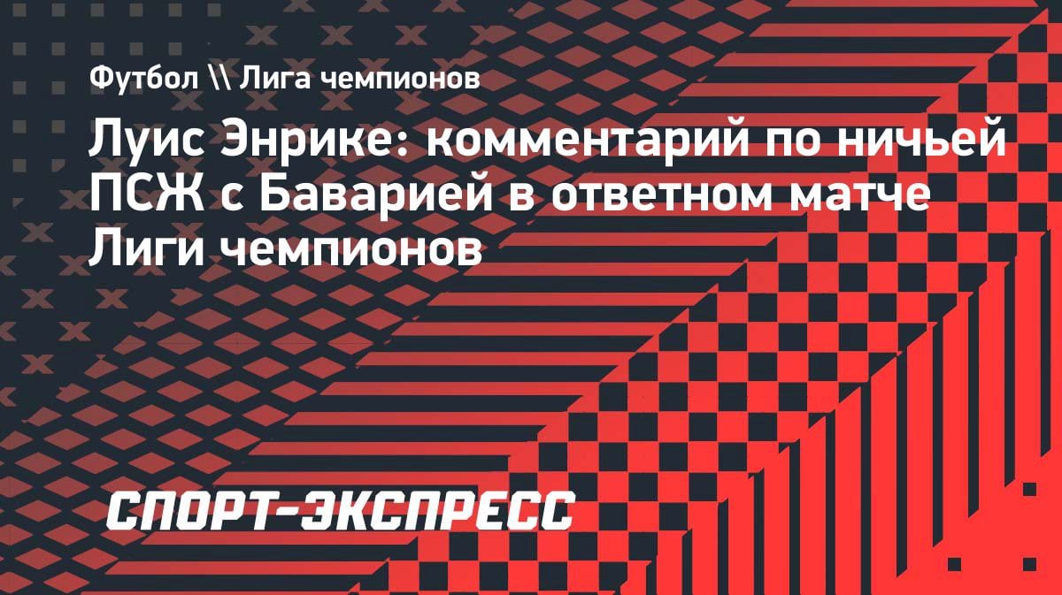 «Характер — хороший знак»: Энрике о ничьей с «Баварией» и выходе «ПСЖ» в финал ЛЧ
