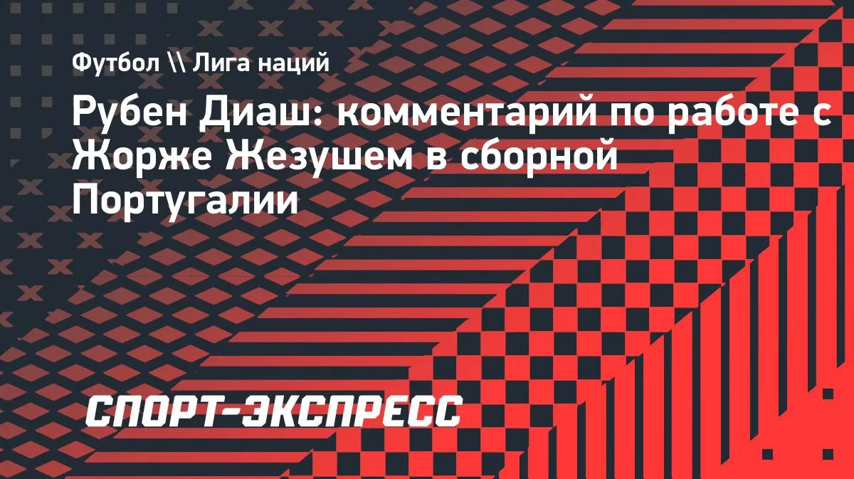 Рубен Диаш: при Жезуше в сборной Португалии многое изменилось
