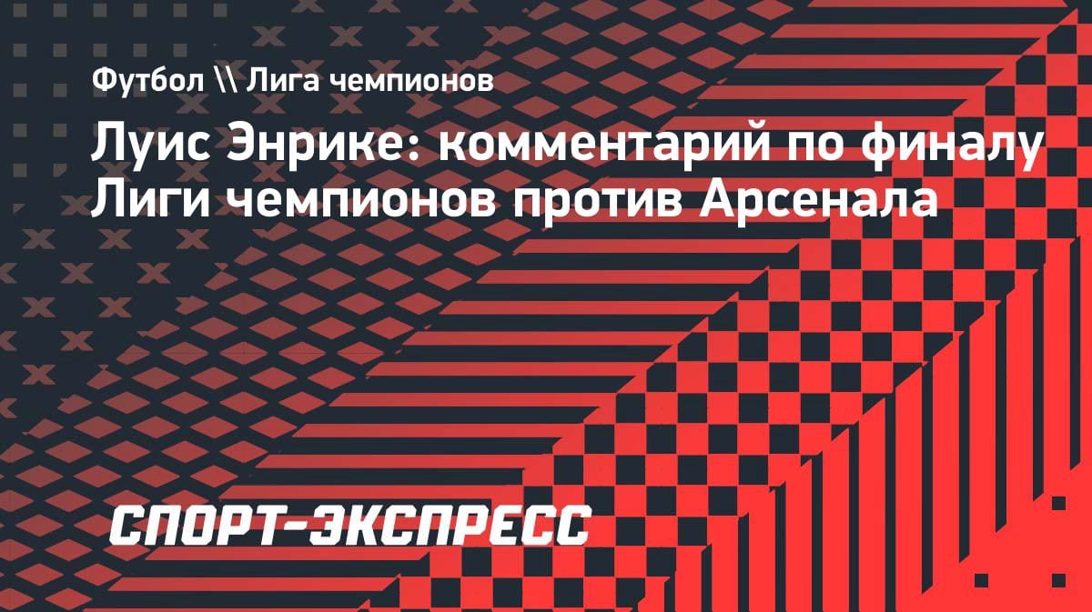 «Финал будет тяжелым»: Луис Энрике оценил «Арсенал» перед решающим матчем ЛЧ