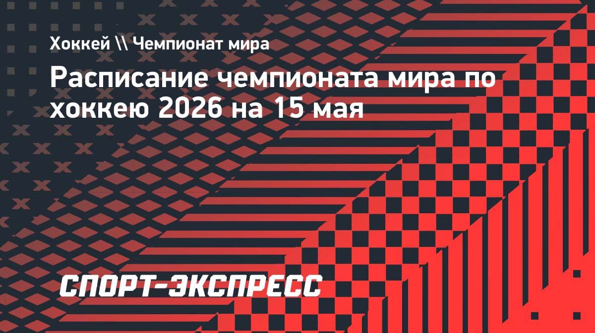 ЧМ-2026 по хоккею 15 мая: полное расписание матчей и время начала