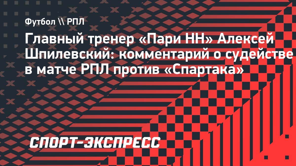 «Если гранду нужна помощь»: тренер «Пари НН» намекнул на судейский скандал в матче со «Спартаком»