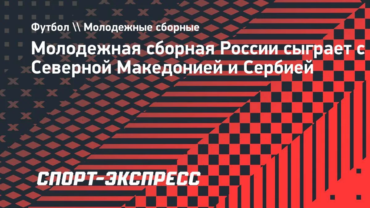 Молодежная сборная России сыграет с Северной Македонией и Сербией