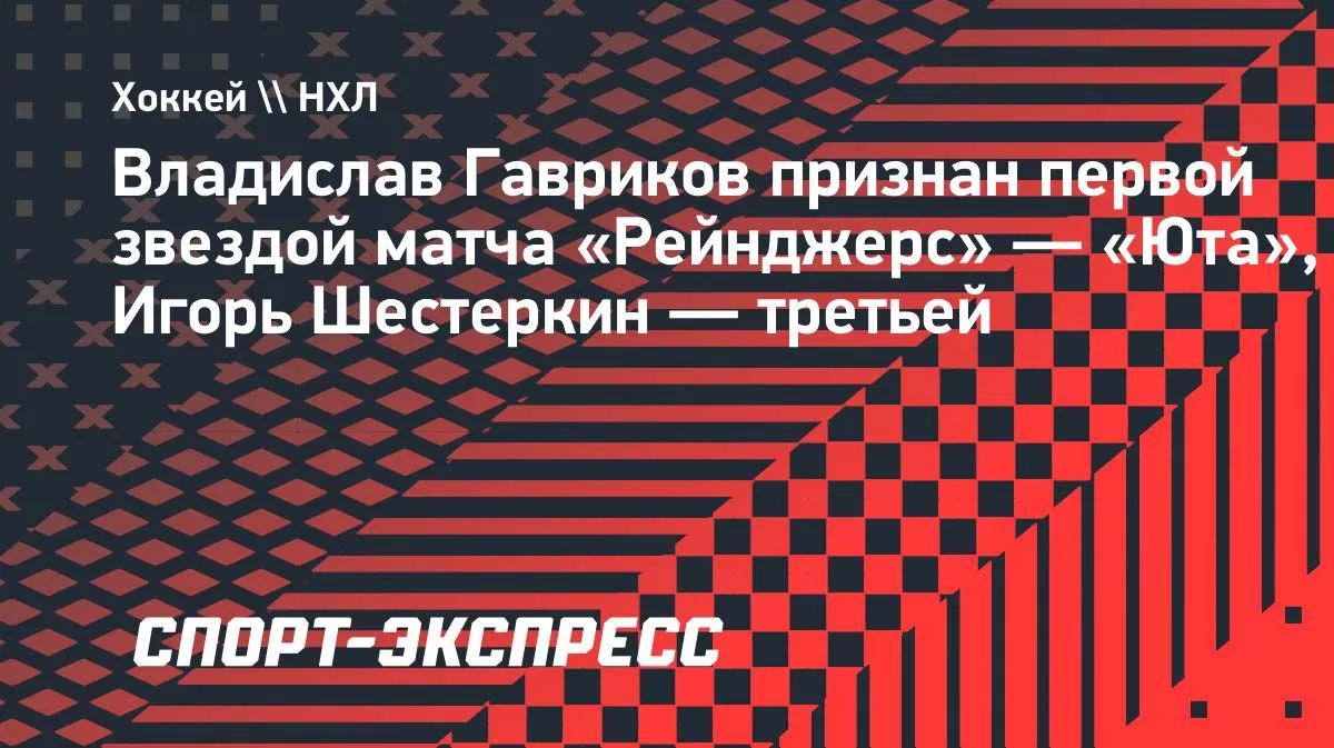 Гавриков — первая звезда матча «Рейнджерс» против «Юты», Шестеркин — третья