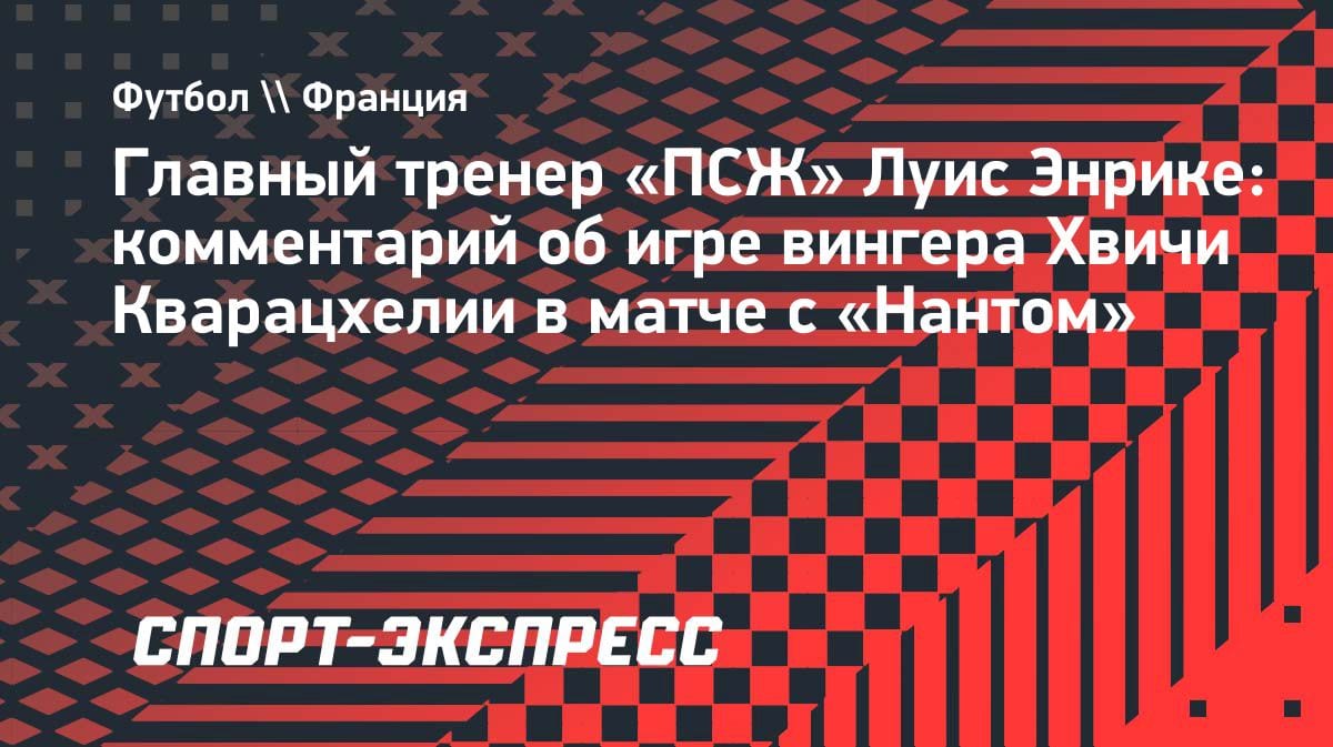 Энрике о дубле Кварацхелии: «Он думал, что это матч Лиги чемпионов»