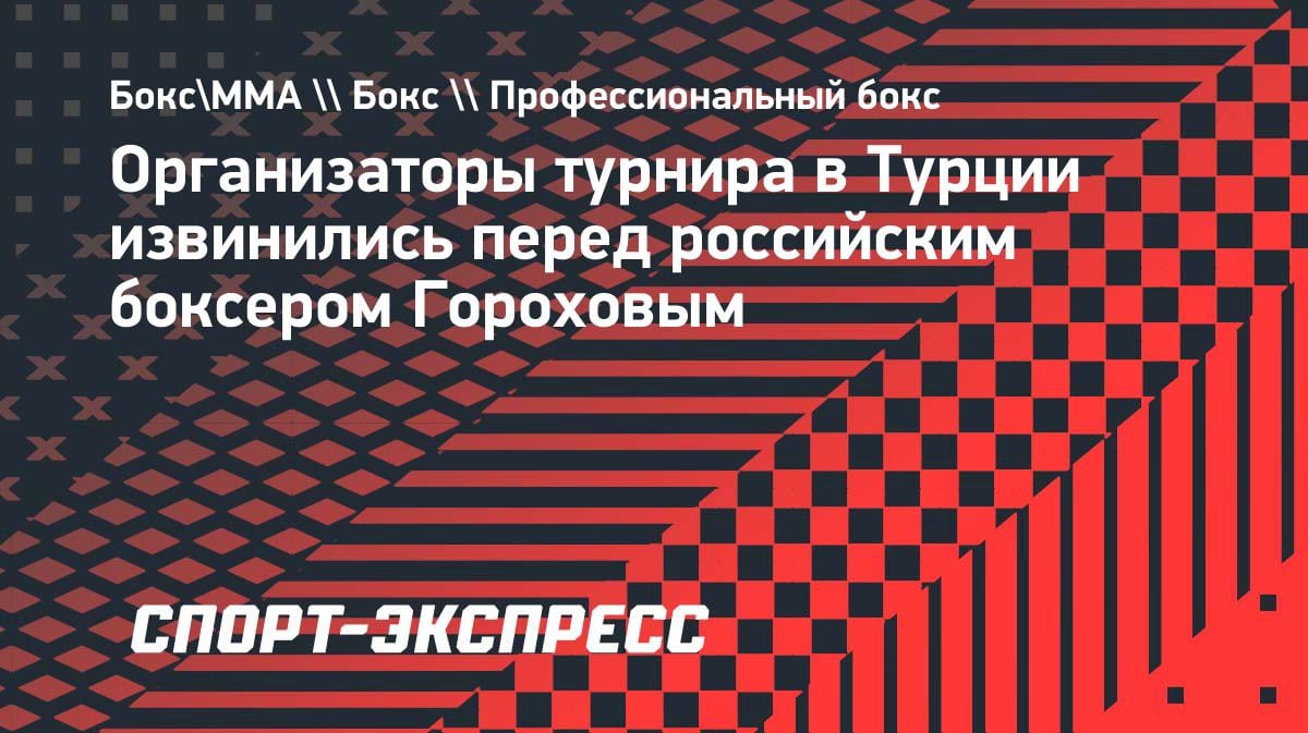 «Извинились лично»: российский боксер Горохов рассказал о беспорядках в Турции